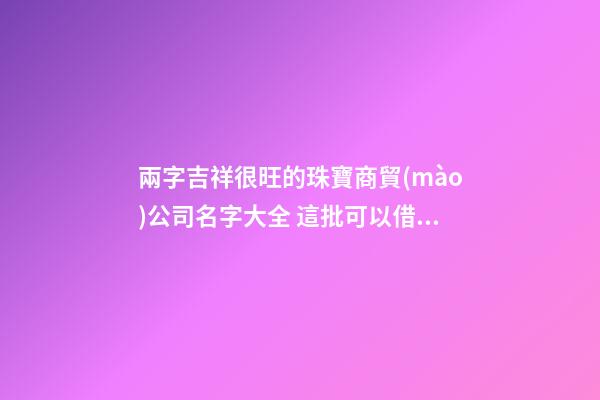 兩字吉祥很旺的珠寶商貿(mào)公司名字大全 這批可以借鑒-第1張-公司起名-玄機(jī)派